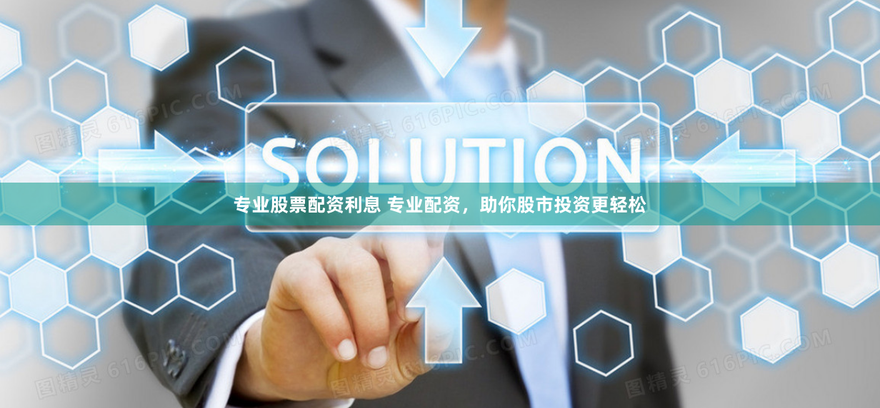 专业股票配资利息 专业配资，助你股市投资更轻松