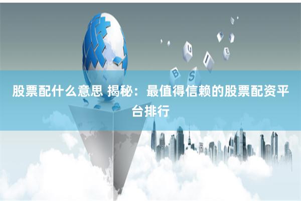 股票配什么意思 揭秘：最值得信赖的股票配资平台排行