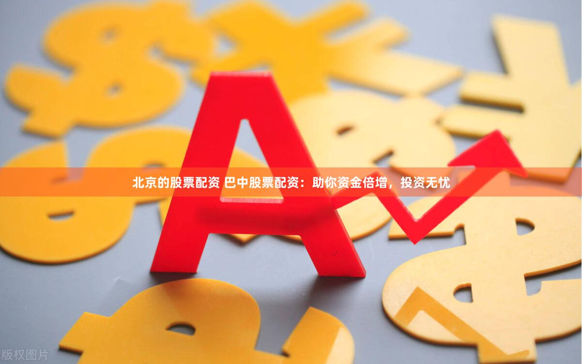 北京的股票配资 巴中股票配资：助你资金倍增，投资无忧