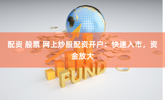 配资 股票 网上炒股配资开户：快速入市，资金放大