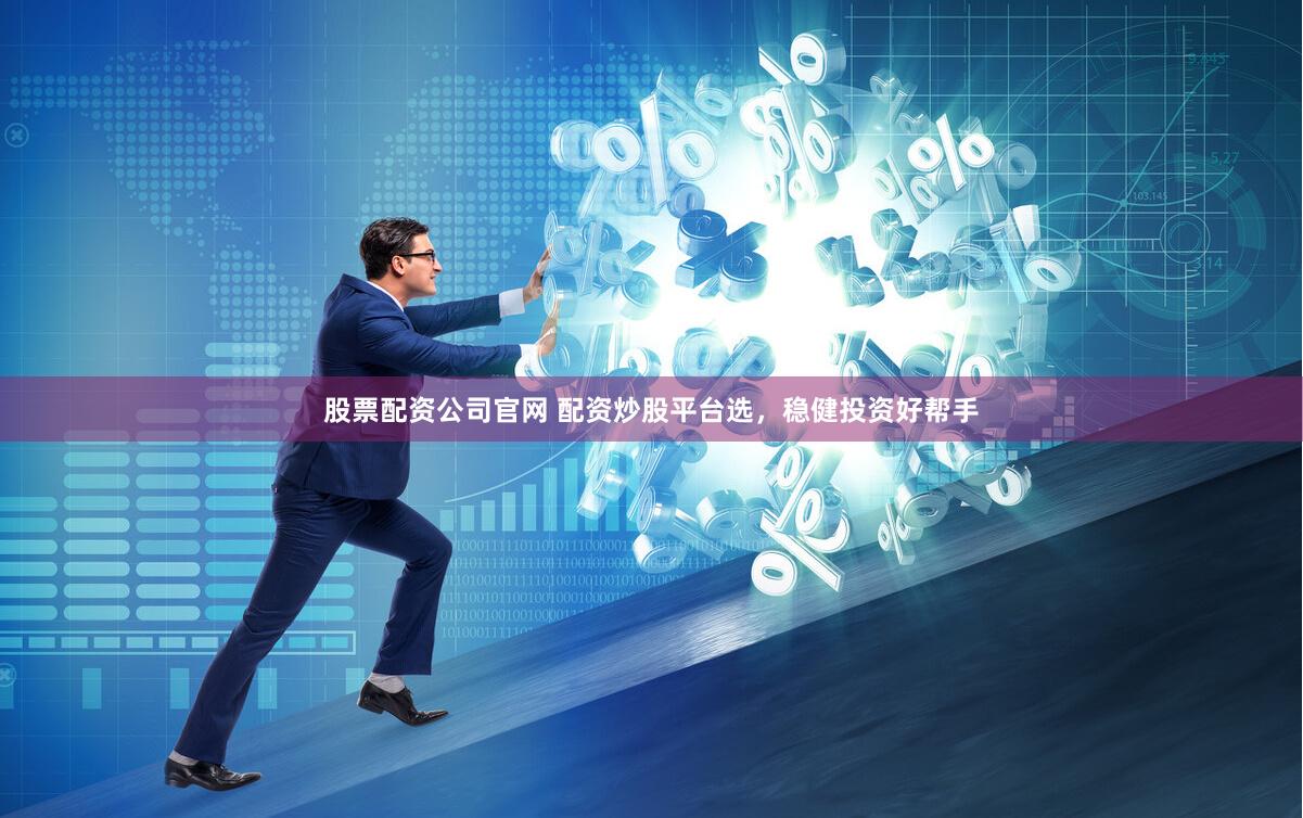 股票配资公司官网 配资炒股平台选，稳健投资好帮手