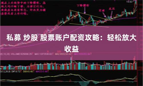 私募 炒股 股票账户配资攻略：轻松放大收益