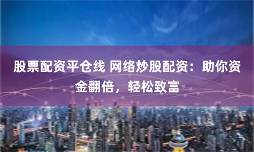 股票配资平仓线 网络炒股配资：助你资金翻倍，轻松致富
