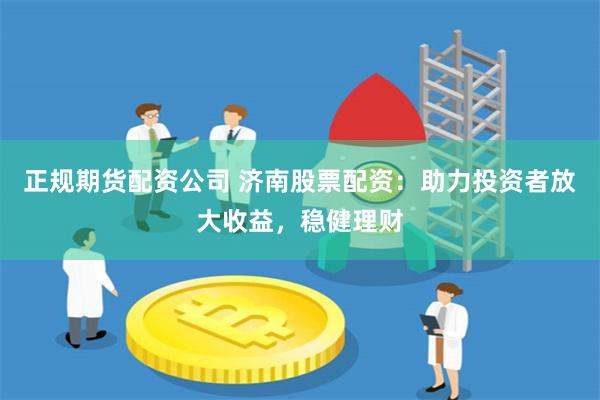 正规期货配资公司 济南股票配资：助力投资者放大收益，稳健理财