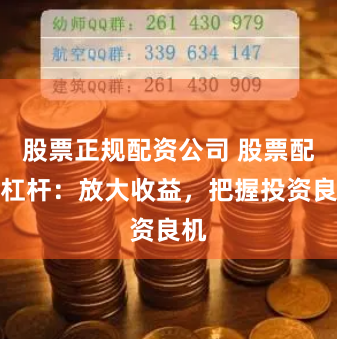 股票正规配资公司 股票配资杠杆：放大收益，把握投资良机
