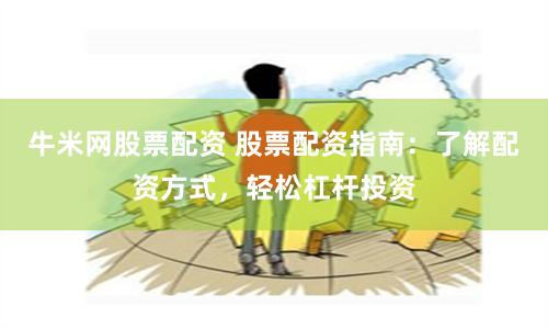 牛米网股票配资 股票配资指南：了解配资方式，轻松杠杆投资
