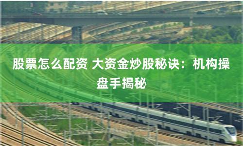 股票怎么配资 大资金炒股秘诀：机构操盘手揭秘