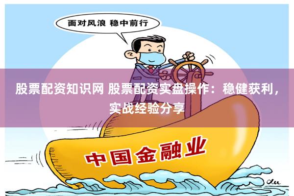 股票配资知识网 股票配资实盘操作：稳健获利，实战经验分享