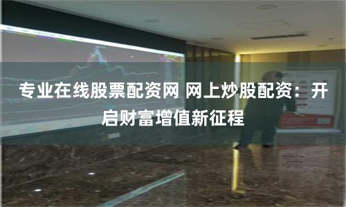 专业在线股票配资网 网上炒股配资：开启财富增值新征程