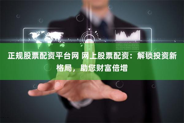 正规股票配资平台网 网上股票配资：解锁投资新格局，助您财富倍增