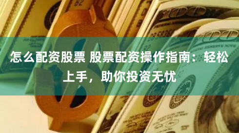 怎么配资股票 股票配资操作指南：轻松上手，助你投资无忧