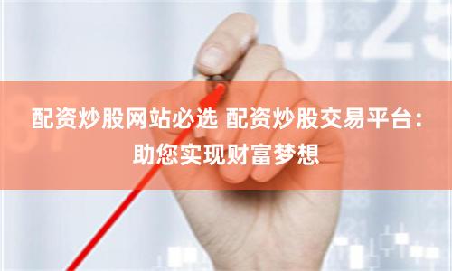配资炒股网站必选 配资炒股交易平台：助您实现财富梦想