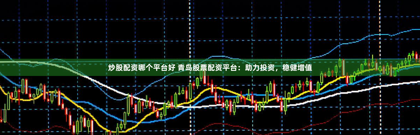 炒股配资哪个平台好 青岛股票配资平台：助力投资，稳健增值