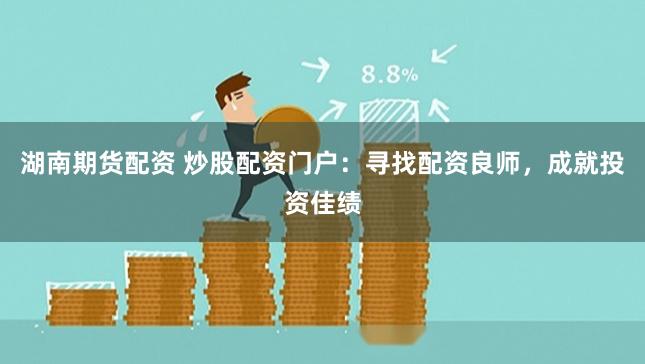 湖南期货配资 炒股配资门户：寻找配资良师，成就投资佳绩