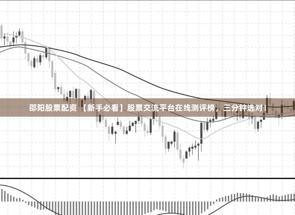 邵阳股票配资 【新手必看】股票交流平台在线测评榜，三分钟选对！