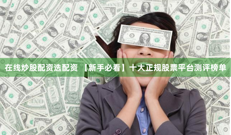 在线炒股配资选配资 【新手必看】十大正规股票平台测评榜单