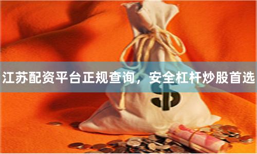 江苏配资平台正规查询，安全杠杆炒股首选