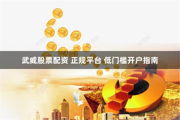 武威股票配资 正规平台 低门槛开户指南