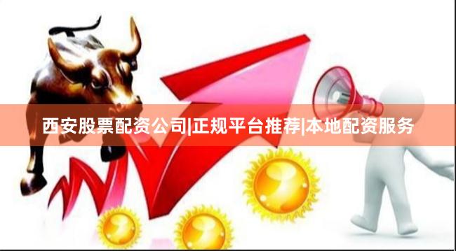 西安股票配资公司|正规平台推荐|本地配资服务