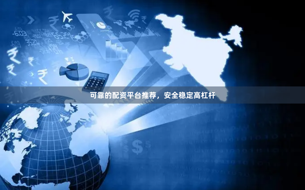 可靠的配资平台推荐，安全稳定高杠杆