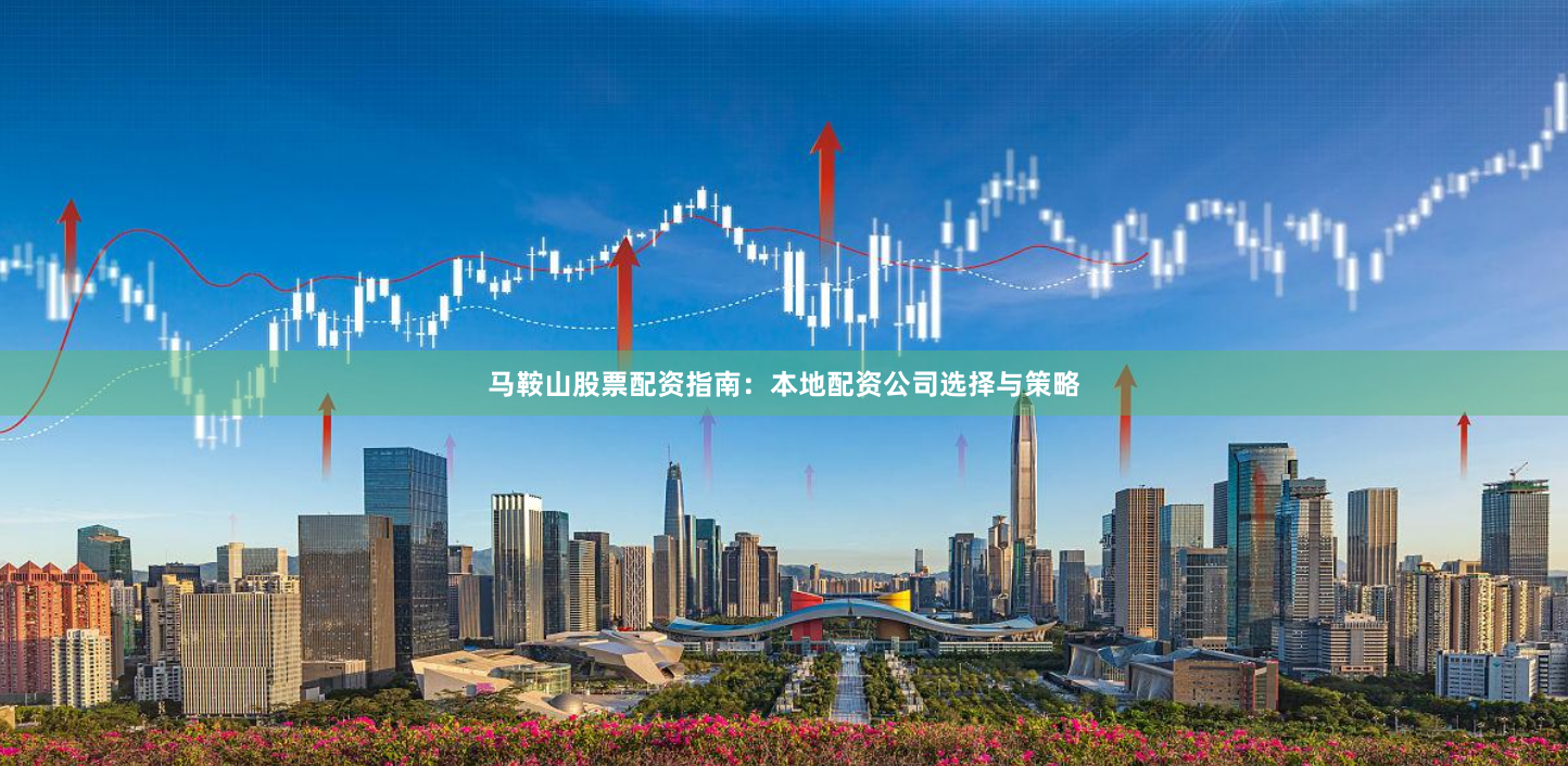 马鞍山股票配资指南：本地配资公司选择与策略