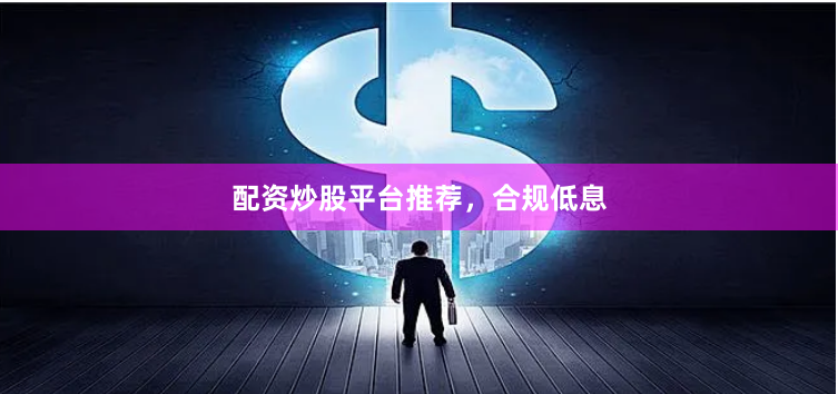 配资炒股平台推荐，合规低息