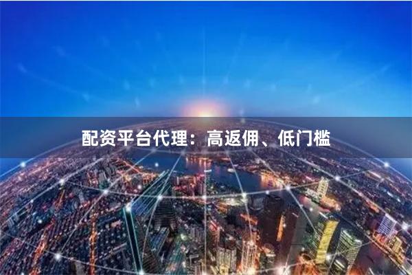 配资平台代理：高返佣、低门槛