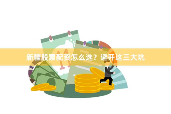 新疆股票配资怎么选？避开这三大坑