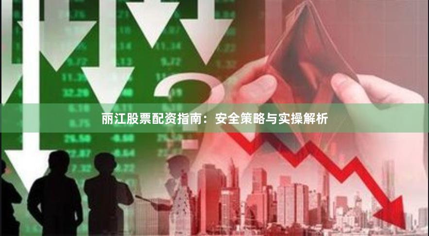 丽江股票配资指南：安全策略与实操解析