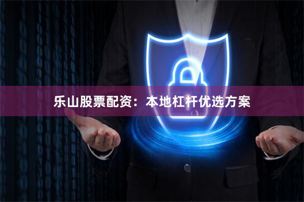 乐山股票配资：本地杠杆优选方案