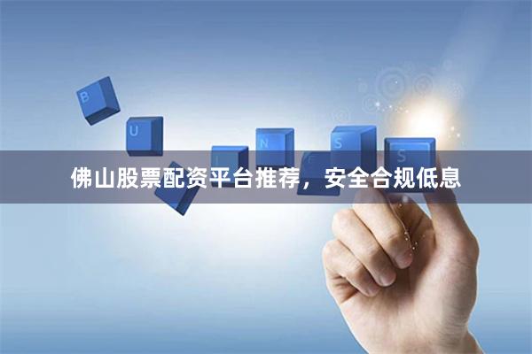 佛山股票配资平台推荐，安全合规低息