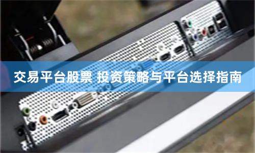 交易平台股票 投资策略与平台选择指南