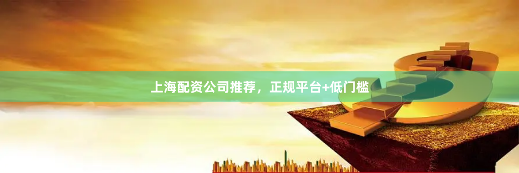 上海配资公司推荐，正规平台+低门槛