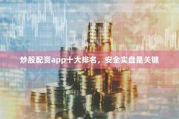 炒股配资app十大排名，安全实盘是关键
