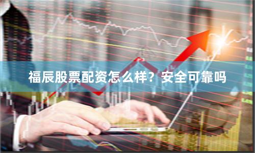 福辰股票配资怎么样？安全可靠吗