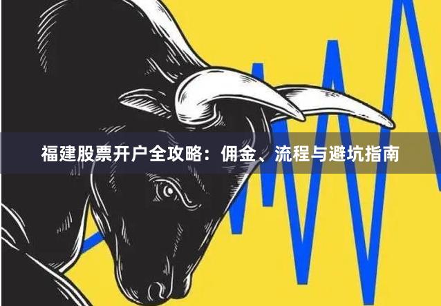 福建股票开户全攻略：佣金、流程与避坑指南